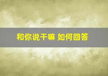 和你说干嘛 如何回答